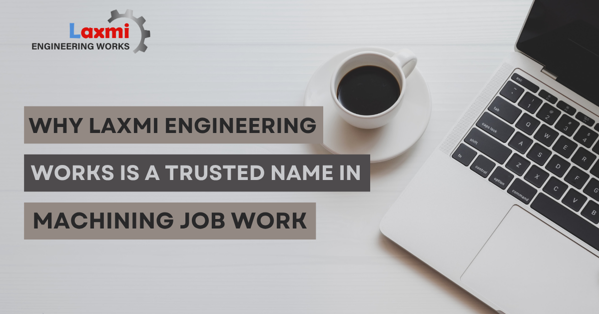 Why Laxmi Engineering Works is a Trusted Name in Machining Job Work